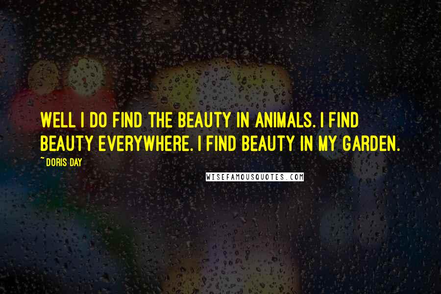 Doris Day quotes: Well I do find the beauty in animals. I find beauty everywhere. I find beauty in my garden.