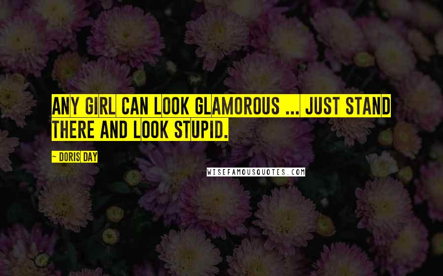 Doris Day quotes: Any girl can look glamorous ... just stand there and look stupid.