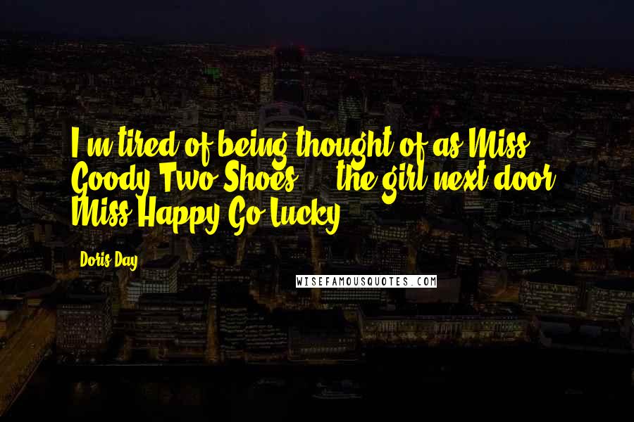 Doris Day quotes: I'm tired of being thought of as Miss Goody Two-Shoes ... the girl next door, Miss Happy-Go-Lucky.