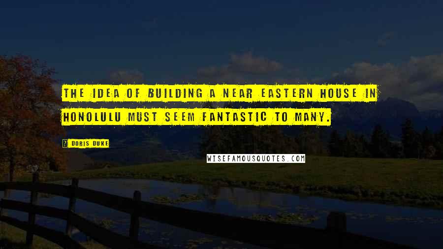 Doris Duke quotes: The idea of building a Near Eastern house in Honolulu must seem fantastic to many.