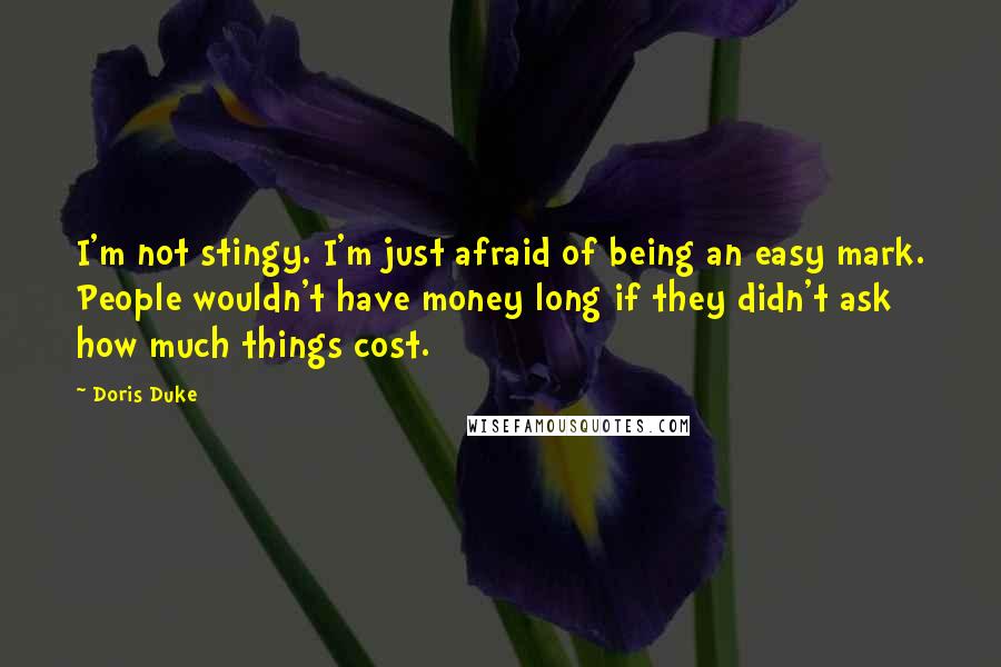 Doris Duke quotes: I'm not stingy. I'm just afraid of being an easy mark. People wouldn't have money long if they didn't ask how much things cost. Doris Duke quotes: I'm not stingy. I'm just afraid of being an easy mark. People wouldn't have money long if they didn't ask how much things cost.