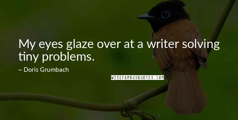 Doris Grumbach quotes: My eyes glaze over at a writer solving tiny problems.