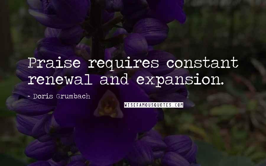 Doris Grumbach quotes: Praise requires constant renewal and expansion.