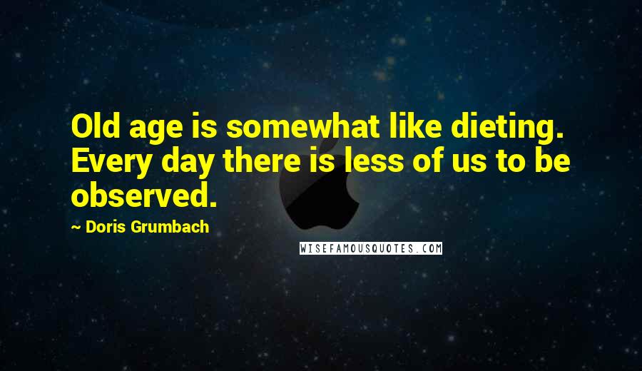 Doris Grumbach quotes: Old age is somewhat like dieting. Every day there is less of us to be observed.