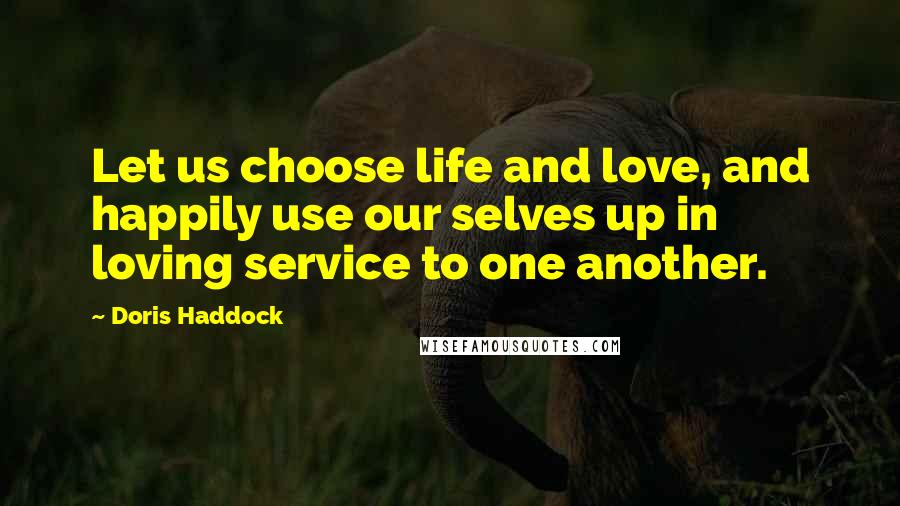 Doris Haddock quotes: Let us choose life and love, and happily use our selves up in loving service to one another.