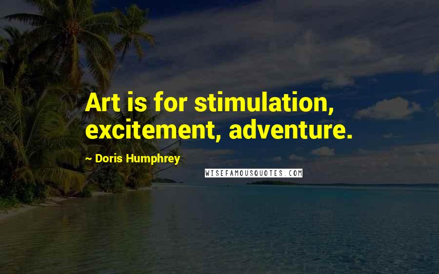 Doris Humphrey quotes: Art is for stimulation, excitement, adventure.