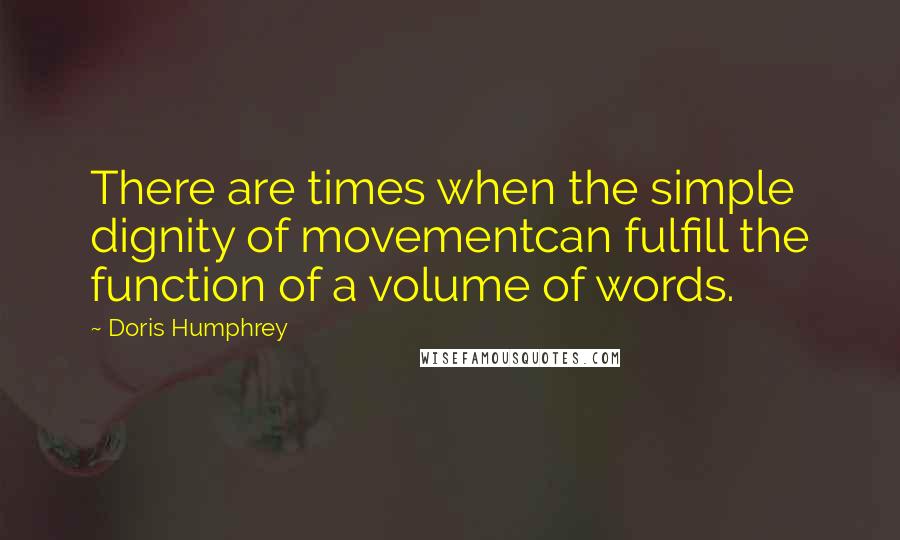 Doris Humphrey quotes: There are times when the simple dignity of movementcan fulfill the function of a volume of words.