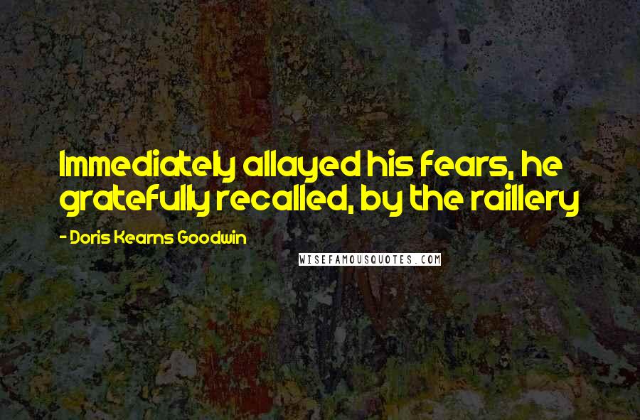 Doris Kearns Goodwin quotes: Immediately allayed his fears, he gratefully recalled, by the raillery