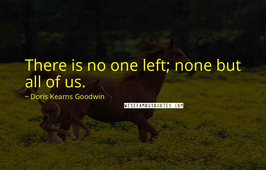Doris Kearns Goodwin quotes: There is no one left; none but all of us.