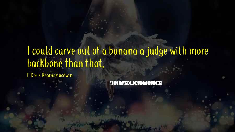 Doris Kearns Goodwin quotes: I could carve out of a banana a judge with more backbone than that,