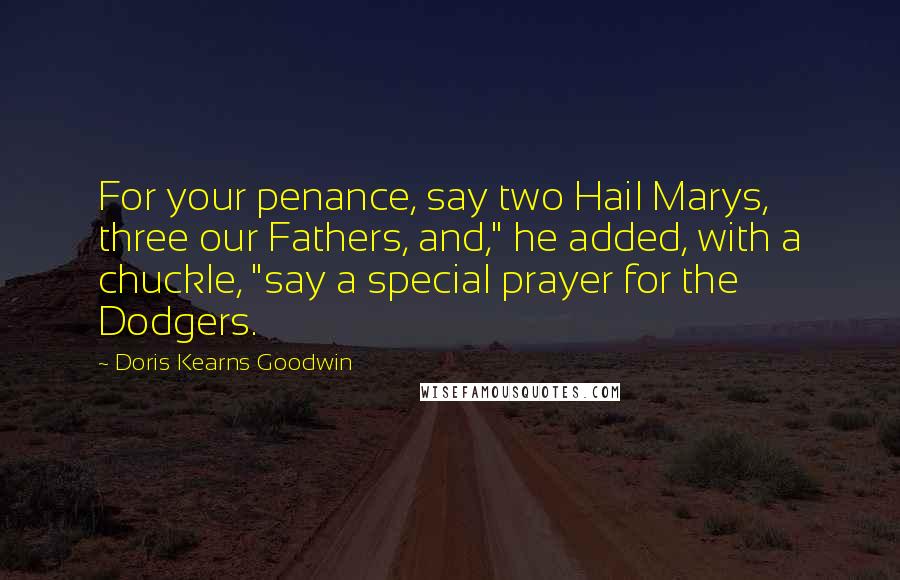 Doris Kearns Goodwin quotes: For your penance, say two Hail Marys, three our Fathers, and," he added, with a chuckle, "say a special prayer for the Dodgers.