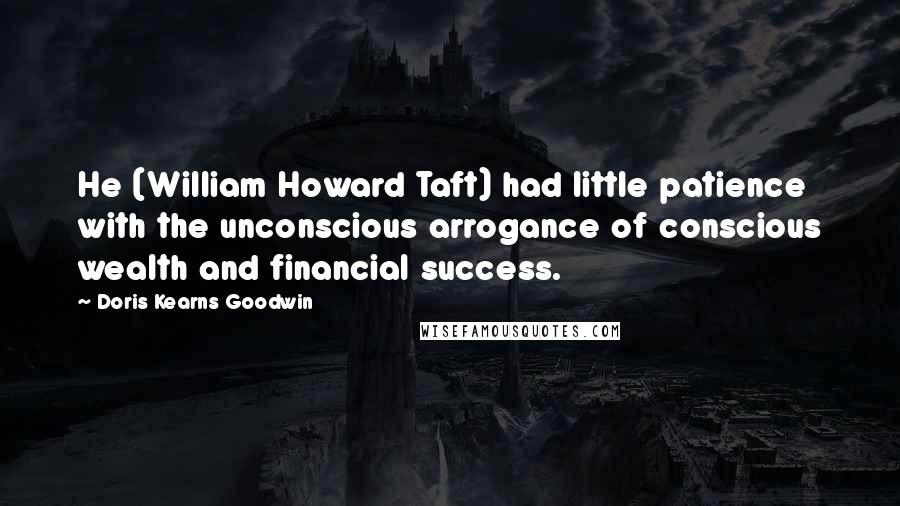 Doris Kearns Goodwin quotes: He (William Howard Taft) had little patience with the unconscious arrogance of conscious wealth and financial success.