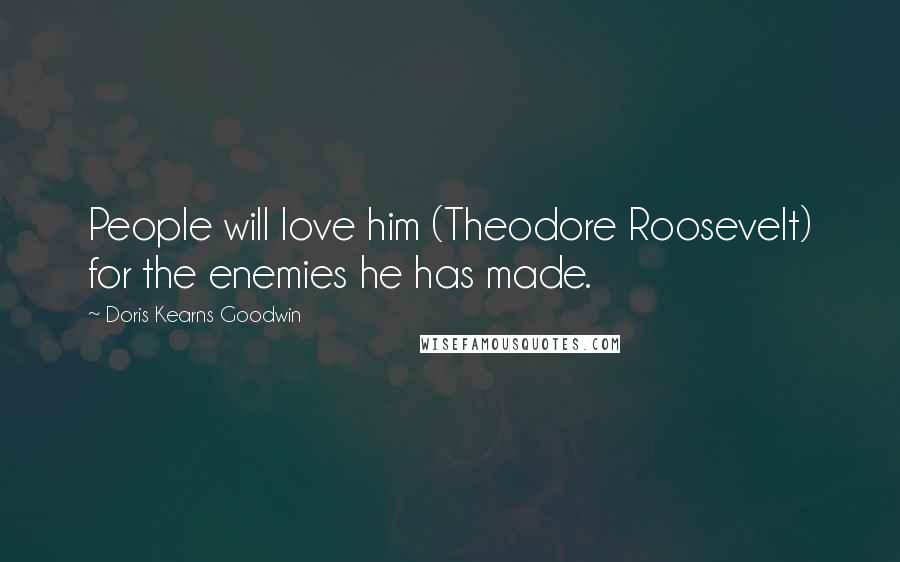 Doris Kearns Goodwin quotes: People will love him (Theodore Roosevelt) for the enemies he has made.