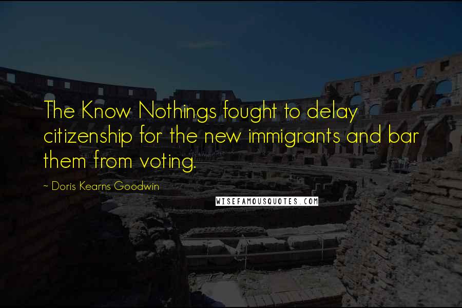 Doris Kearns Goodwin quotes: The Know Nothings fought to delay citizenship for the new immigrants and bar them from voting.