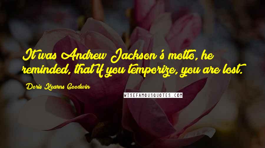 Doris Kearns Goodwin quotes: It was Andrew Jackson's motto, he reminded, that if you temporize, you are lost.