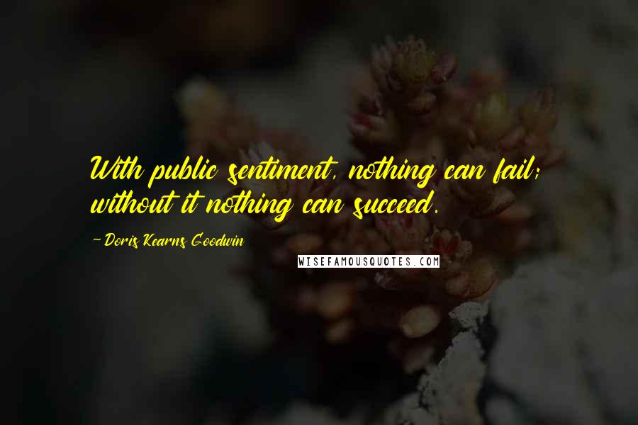 Doris Kearns Goodwin quotes: With public sentiment, nothing can fail; without it nothing can succeed.