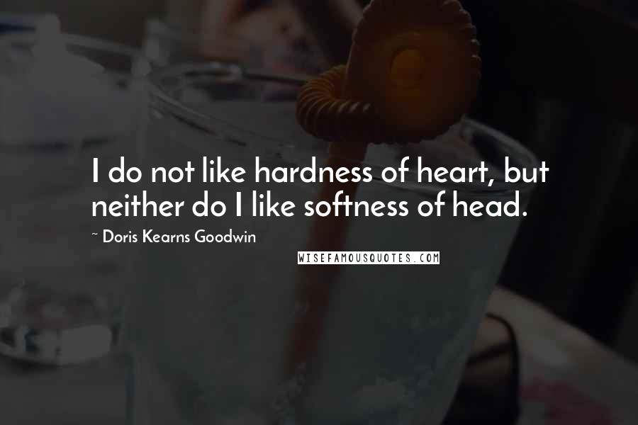 Doris Kearns Goodwin quotes: I do not like hardness of heart, but neither do I like softness of head.