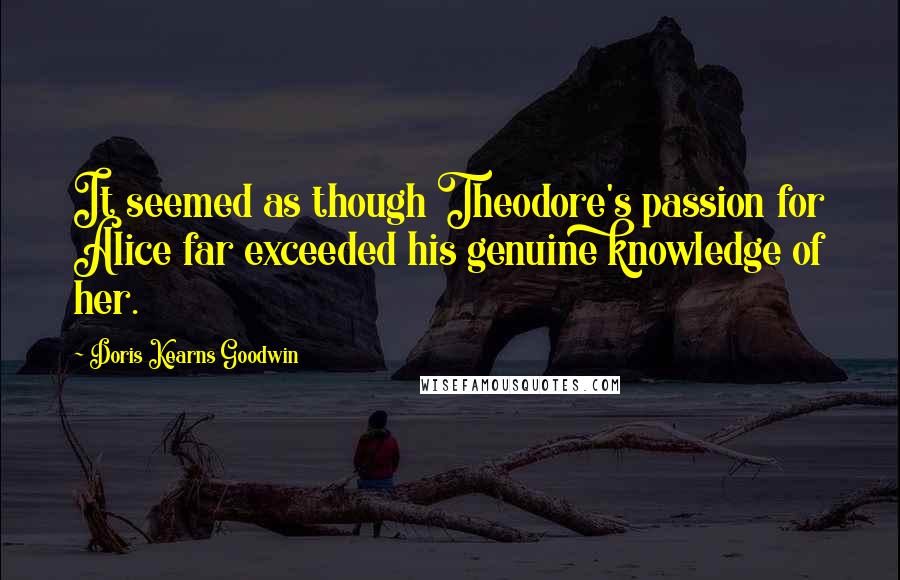 Doris Kearns Goodwin quotes: It seemed as though Theodore's passion for Alice far exceeded his genuine knowledge of her.