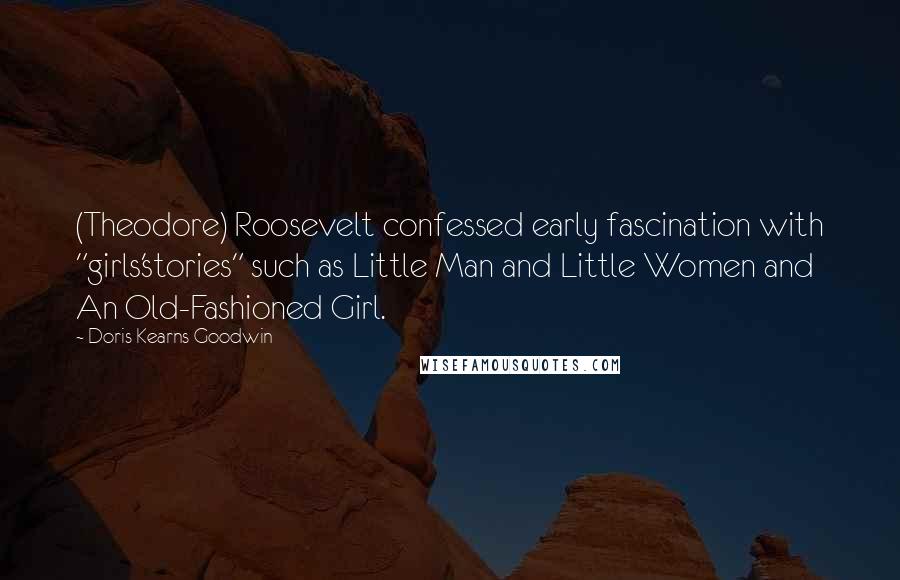 Doris Kearns Goodwin quotes: (Theodore) Roosevelt confessed early fascination with "girls'stories" such as Little Man and Little Women and An Old-Fashioned Girl.