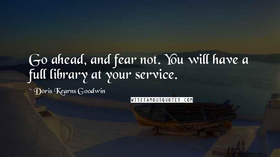 Doris Kearns Goodwin quotes: Go ahead, and fear not. You will have a full library at your service.