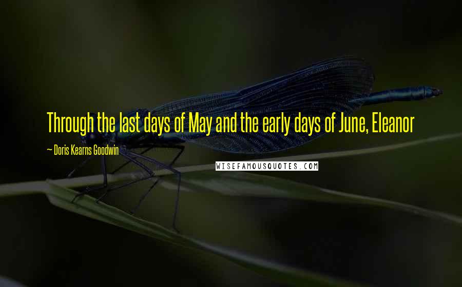 Doris Kearns Goodwin quotes: Through the last days of May and the early days of June, Eleanor
