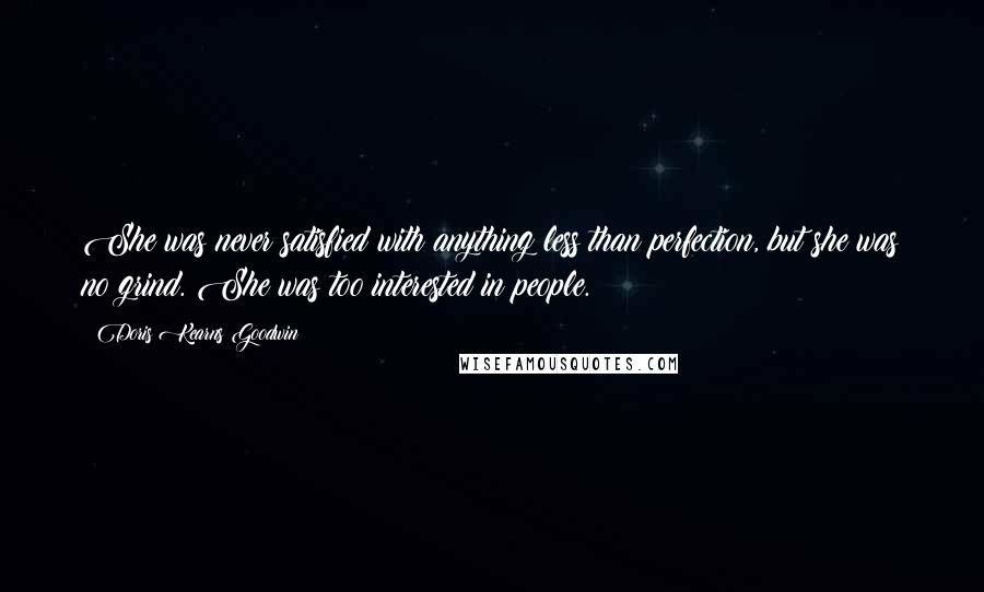 Doris Kearns Goodwin quotes: She was never satisfied with anything less than perfection, but she was no grind. She was too interested in people.