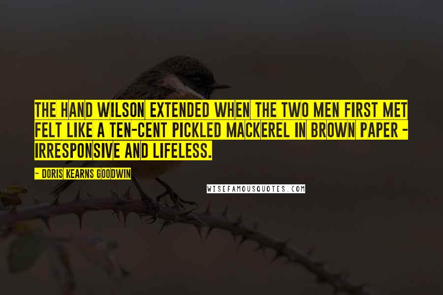 Doris Kearns Goodwin quotes: The hand Wilson extended when the two men first met felt like a ten-cent pickled mackerel in brown paper - irresponsive and lifeless.