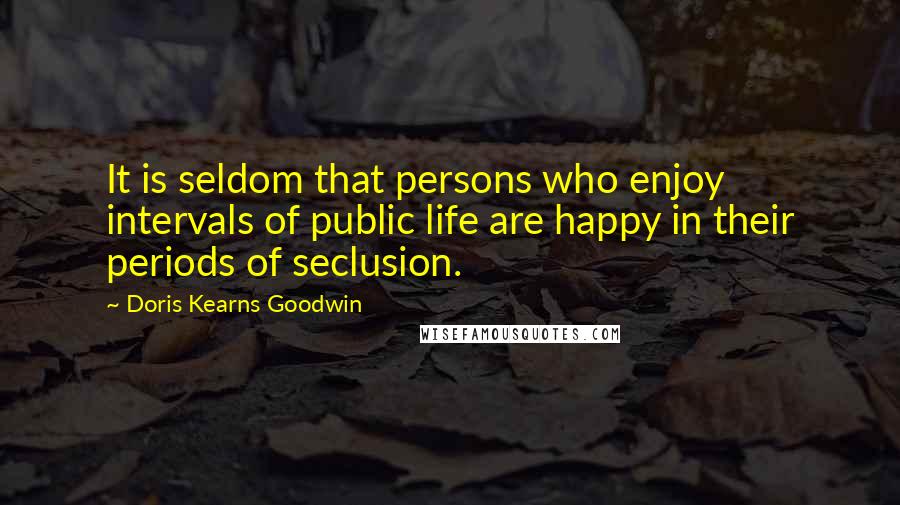 Doris Kearns Goodwin quotes: It is seldom that persons who enjoy intervals of public life are happy in their periods of seclusion.