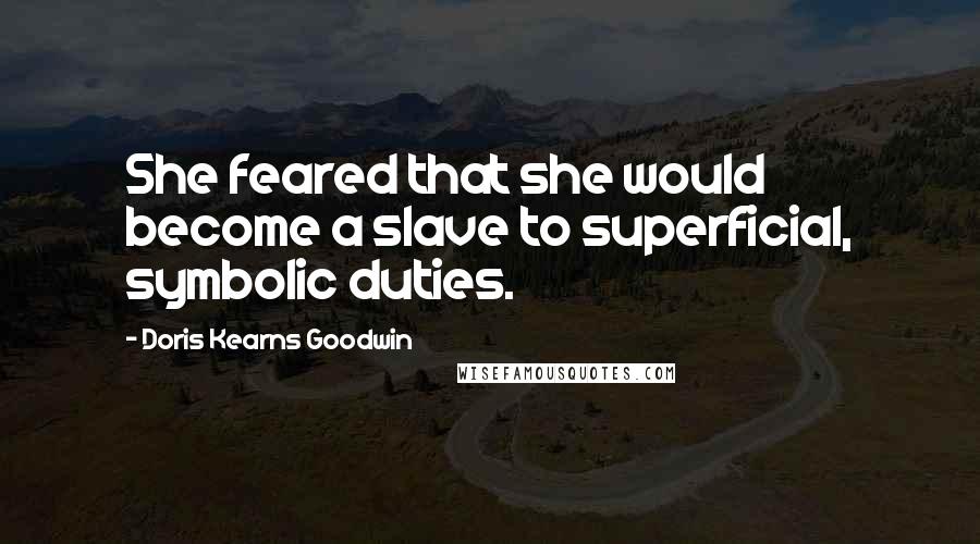 Doris Kearns Goodwin quotes: She feared that she would become a slave to superficial, symbolic duties.