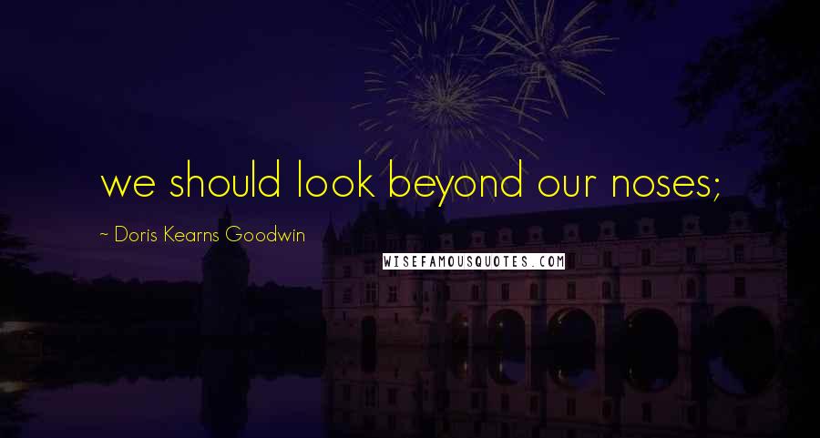 Doris Kearns Goodwin quotes: we should look beyond our noses;