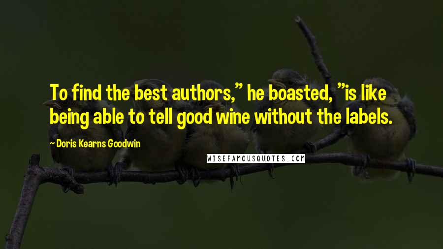 Doris Kearns Goodwin quotes: To find the best authors," he boasted, "is like being able to tell good wine without the labels.