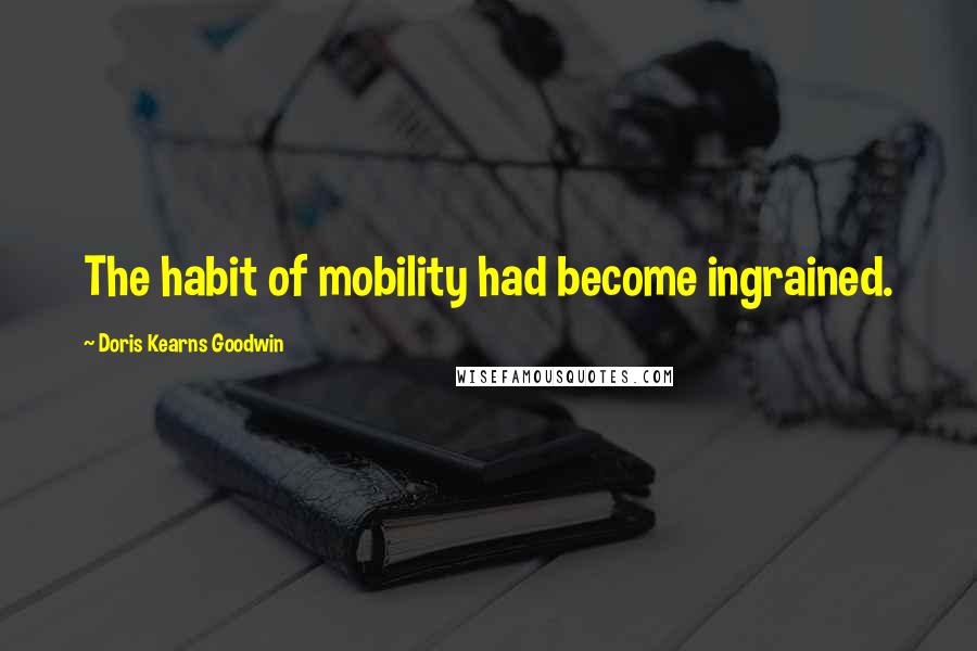 Doris Kearns Goodwin quotes: The habit of mobility had become ingrained.