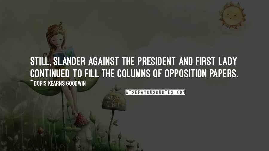 Doris Kearns Goodwin quotes: Still, slander against the president and first lady continued to fill the columns of opposition papers.