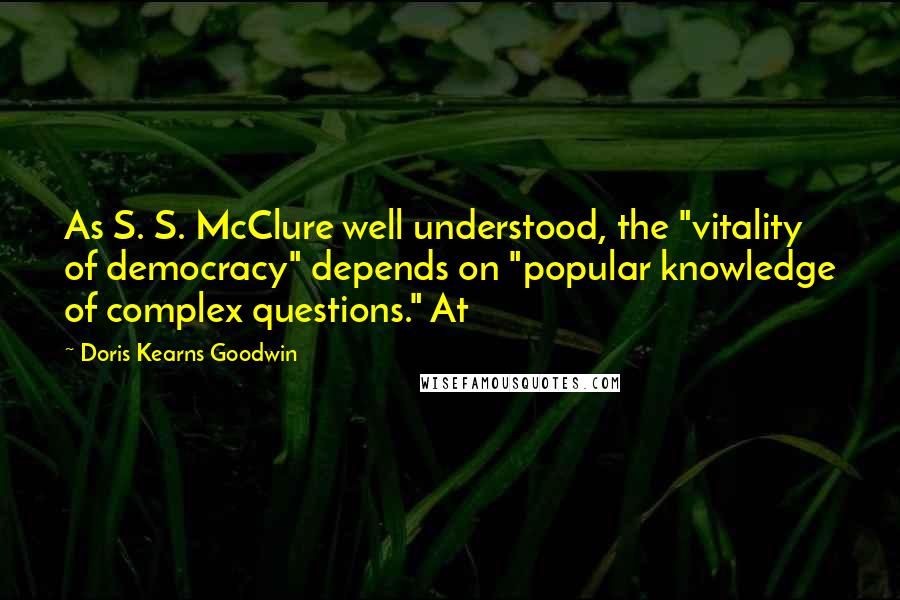 Doris Kearns Goodwin quotes: As S. S. McClure well understood, the "vitality of democracy" depends on "popular knowledge of complex questions." At