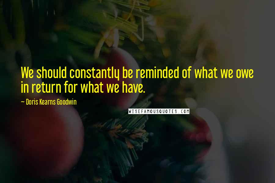 Doris Kearns Goodwin quotes: We should constantly be reminded of what we owe in return for what we have.