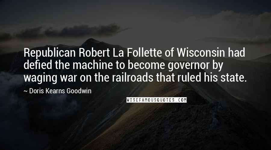 Doris Kearns Goodwin quotes: Republican Robert La Follette of Wisconsin had defied the machine to become governor by waging war on the railroads that ruled his state.