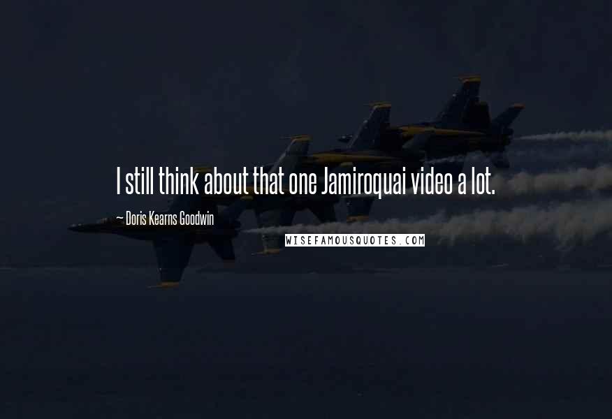 Doris Kearns Goodwin quotes: I still think about that one Jamiroquai video a lot.