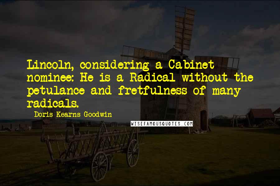 Doris Kearns Goodwin quotes: Lincoln, considering a Cabinet nominee: He is a Radical without the petulance and fretfulness of many radicals.