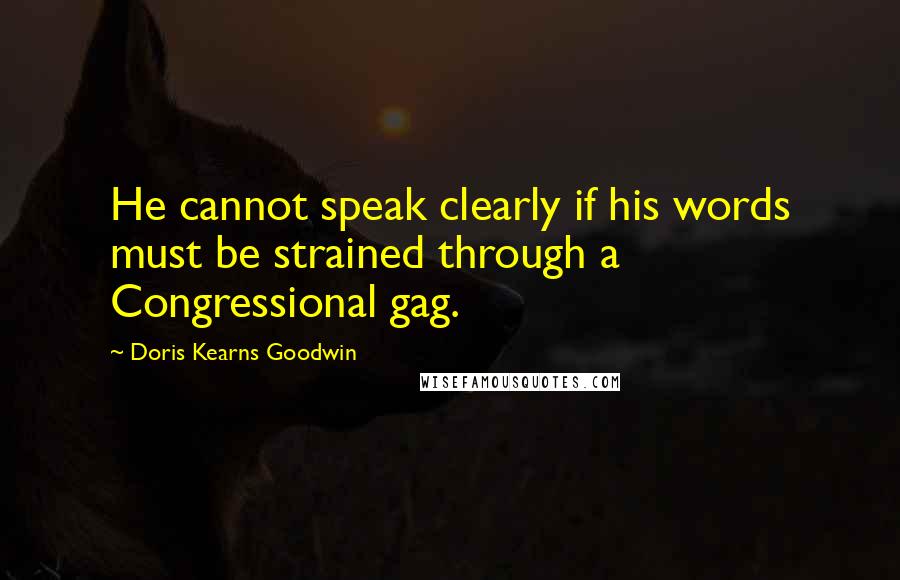 Doris Kearns Goodwin quotes: He cannot speak clearly if his words must be strained through a Congressional gag.