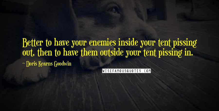 Doris Kearns Goodwin quotes: Better to have your enemies inside your tent pissing out, then to have them outside your tent pissing in.