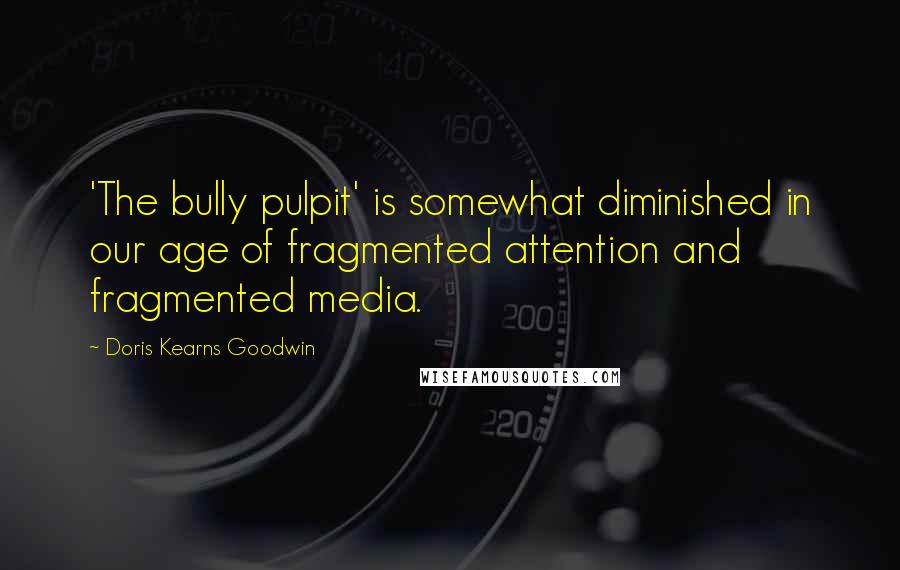Doris Kearns Goodwin quotes: 'The bully pulpit' is somewhat diminished in our age of fragmented attention and fragmented media.