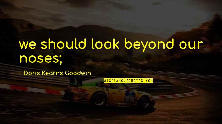 Doris Kearns Goodwin Quotes By Doris Kearns Goodwin: we should look beyond our noses;