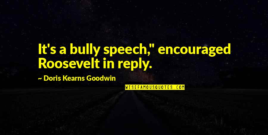 Doris Kearns Quotes By Doris Kearns Goodwin: It's a bully speech," encouraged Roosevelt in reply. Doris Kearns Quotes By Doris Kearns Goodwin: It's a bully speech," encouraged Roosevelt in reply.