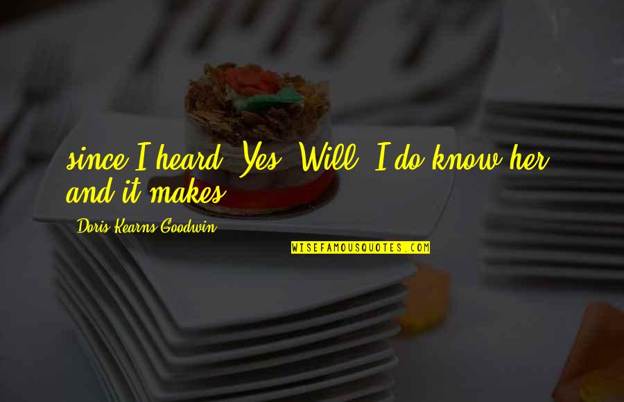 Doris Kearns Quotes By Doris Kearns Goodwin: since I heard. Yes, Will, I do know Doris Kearns Quotes By Doris Kearns Goodwin: since I heard. Yes, Will, I do know