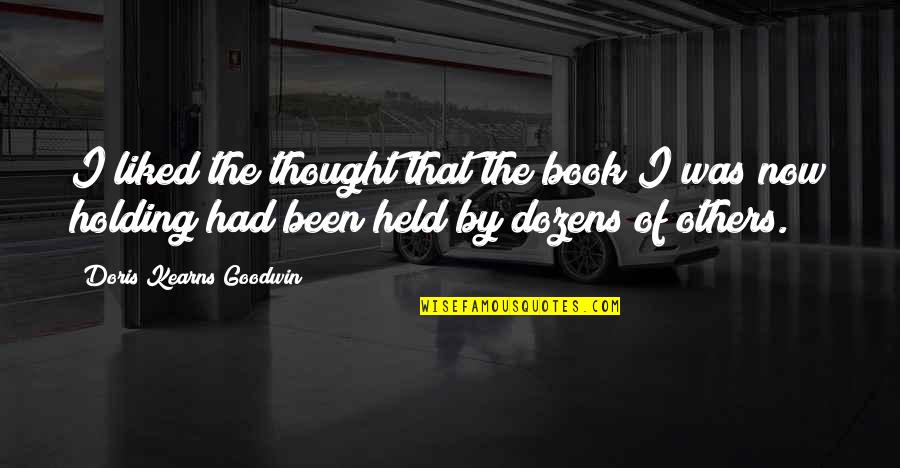 Doris Kearns Quotes By Doris Kearns Goodwin: I liked the thought that the book I Doris Kearns Quotes By Doris Kearns Goodwin: I liked the thought that the book I