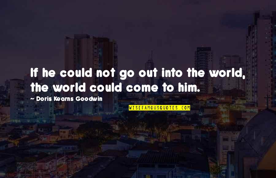 Doris Kearns Quotes By Doris Kearns Goodwin: If he could not go out into the Doris Kearns Quotes By Doris Kearns Goodwin: If he could not go out into the