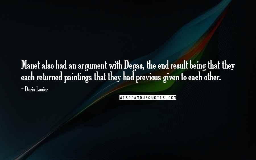 Doris Lanier quotes: Manet also had an argument with Degas, the end result being that they each returned paintings that they had previous given to each other. Doris Lanier quotes: Manet also had an argument with Degas, the end result being that they each returned paintings that they had previous given to each other.