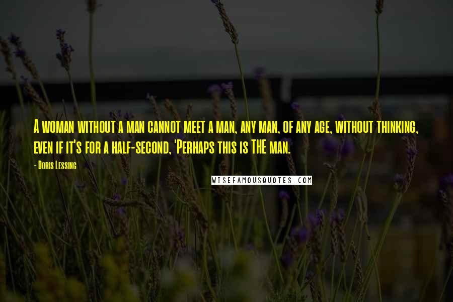 Doris Lessing quotes: A woman without a man cannot meet a man, any man, of any age, without thinking, even if it's for a half-second, 'Perhaps this is THE man.