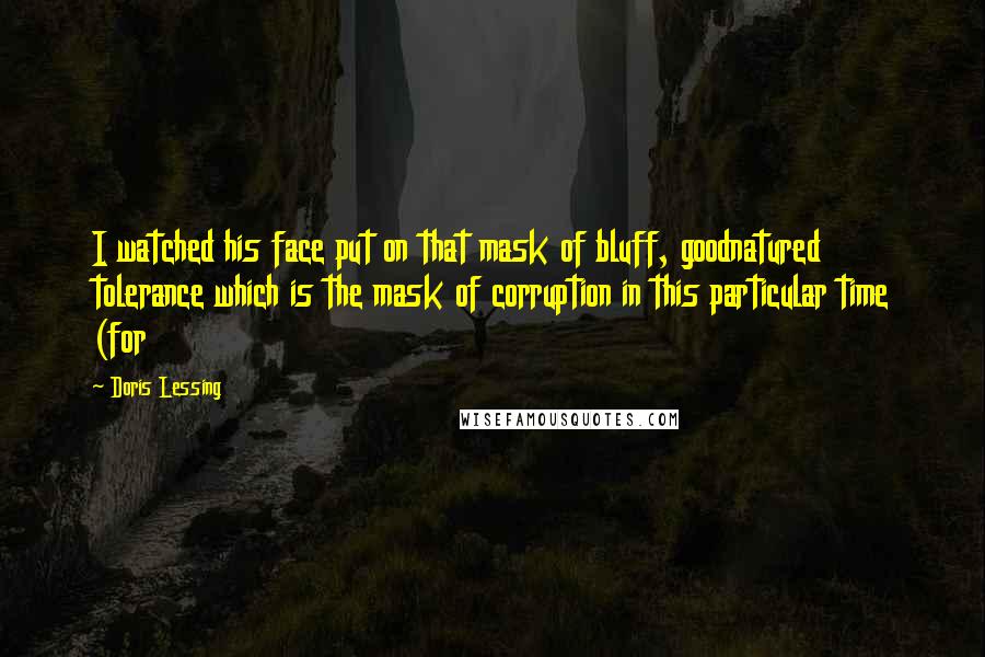 Doris Lessing quotes: I watched his face put on that mask of bluff, goodnatured tolerance which is the mask of corruption in this particular time (for