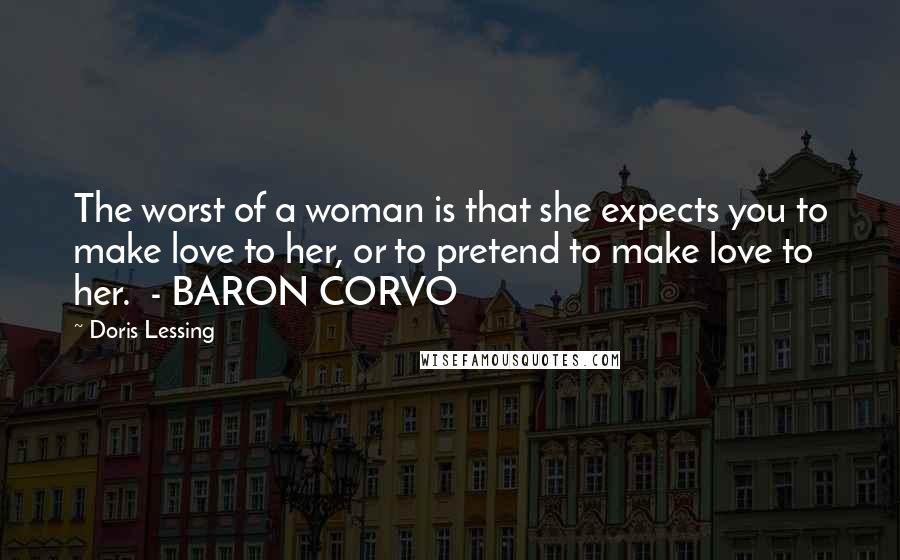 Doris Lessing quotes: The worst of a woman is that she expects you to make love to her, or to pretend to make love to her. - BARON CORVO